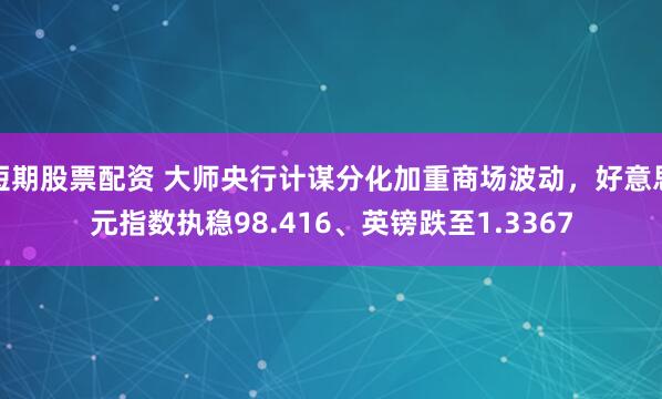 短期股票配资 大师央行计谋分化加重商场波动，好意思元指数执稳98.416、英镑跌至1.3367