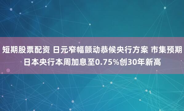 短期股票配资 日元窄幅颤动恭候央行方案 市集预期日本央行本周加息至0.75%创30年新高