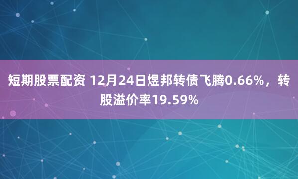 短期股票配资 12月24日煜邦转债飞腾0.66%，转股溢价率19.59%