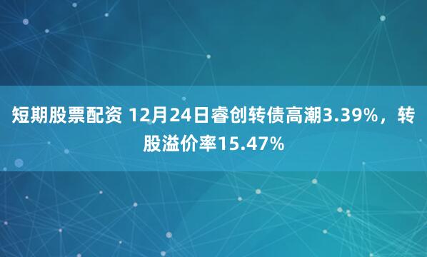 短期股票配资 12月24日睿创转债高潮3.39%，转股溢价率15.47%