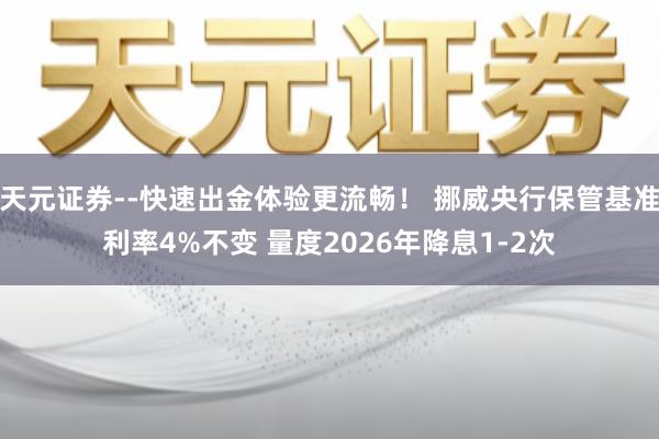 天元证券--快速出金体验更流畅！ 挪威央行保管基准利率4%不变 量度2026年降息1-2次