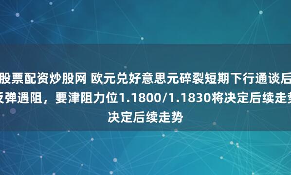 股票配资炒股网 欧元兑好意思元碎裂短期下行通谈后反弹遇阻，要津阻力位1.1800/1.1830将决定后续走势