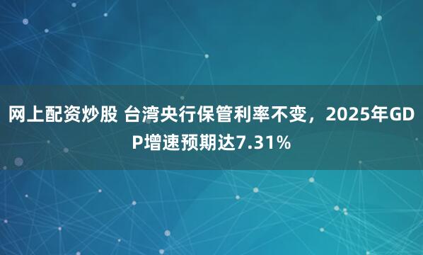 网上配资炒股 台湾央行保管利率不变，2025年GDP增速预期达7.31%