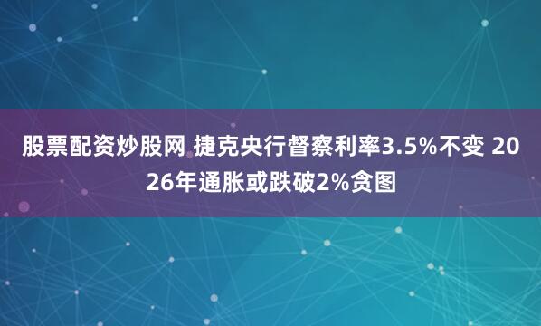 股票配资炒股网 捷克央行督察利率3.5%不变 2026年通胀或跌破2%贪图
