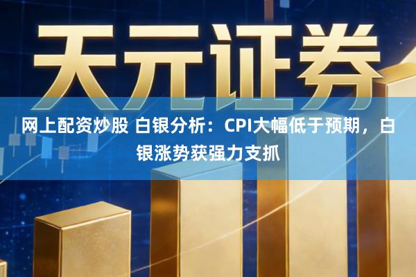 网上配资炒股 白银分析：CPI大幅低于预期，白银涨势获强力支抓
