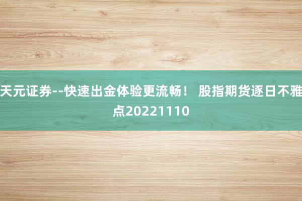 天元证券--快速出金体验更流畅! 股指期货逐日不雅点20221110