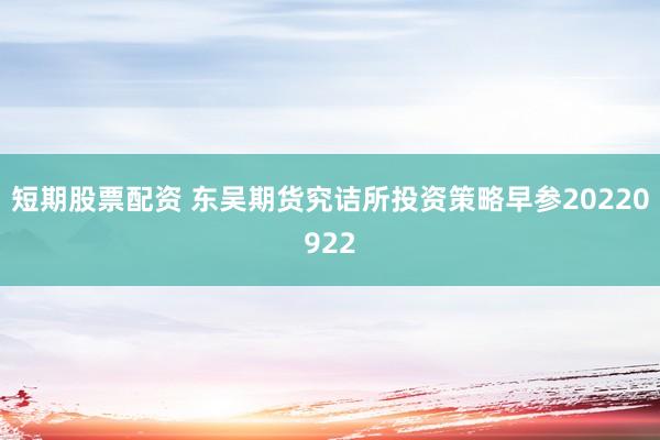 短期股票配资 东吴期货究诘所投资策略早参20220922