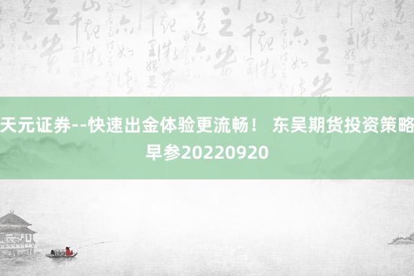 天元证券--快速出金体验更流畅! 东吴期货投资策略早参20220920