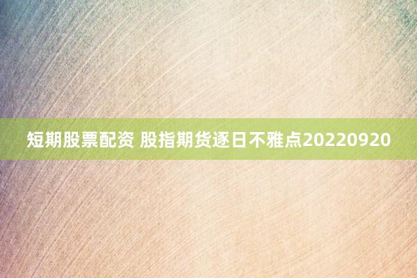 短期股票配资 股指期货逐日不雅点20220920