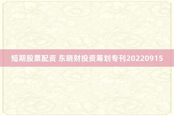 短期股票配资 东晓财投资筹划专刊20220915