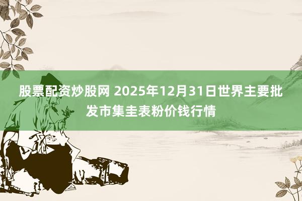 股票配资炒股网 2025年12月31日世界主要批发市集圭表粉价钱行情