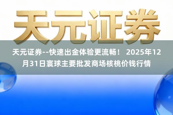天元证券--快速出金体验更流畅! 2025年12月31日寰球主要批发商场核桃价钱行情