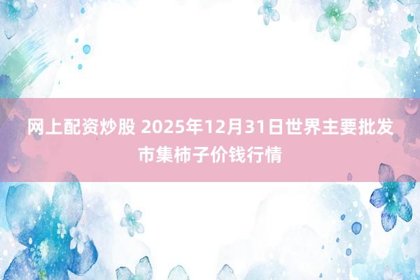 网上配资炒股 2025年12月31日世界主要批发市集柿子价钱行情