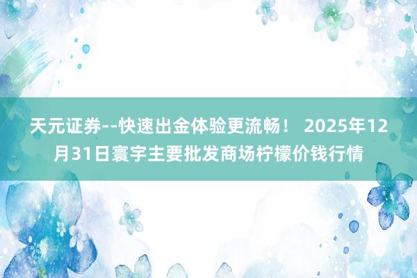 天元证券--快速出金体验更流畅！ 2025年12月31日寰宇主要批发商场柠檬价钱行情