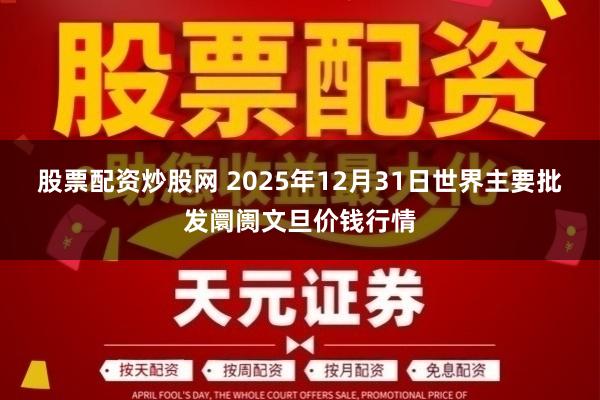 股票配资炒股网 2025年12月31日世界主要批发阛阓文旦价钱行情