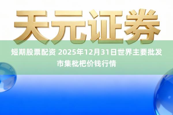 短期股票配资 2025年12月31日世界主要批发市集枇杷价钱行情
