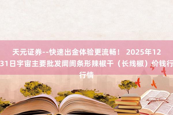 天元证券--快速出金体验更流畅！ 2025年12月31日宇宙主要批发阛阓条形辣椒干（长线椒）价钱行情