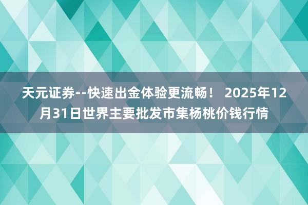 天元证券--快速出金体验更流畅！ 2025年12月31日世界主要批发市集杨桃价钱行情