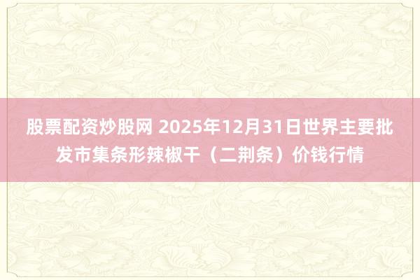 股票配资炒股网 2025年12月31日世界主要批发市集条形辣椒干（二荆条）价钱行情