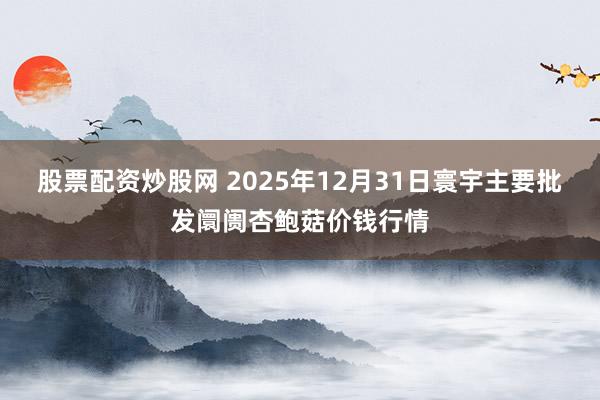 股票配资炒股网 2025年12月31日寰宇主要批发阛阓杏鲍菇价钱行情