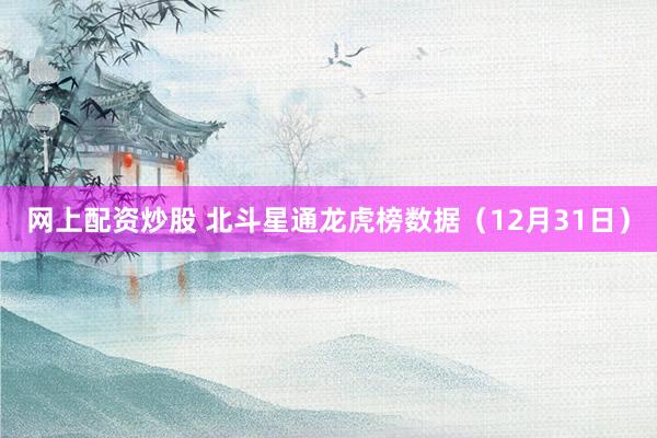 网上配资炒股 北斗星通龙虎榜数据（12月31日）