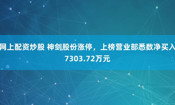 网上配资炒股 神剑股份涨停，上榜营业部悉数净买入7303.72万元