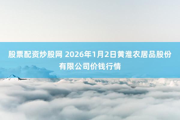 股票配资炒股网 2026年1月2日黄淮农居品股份有限公司价钱行情