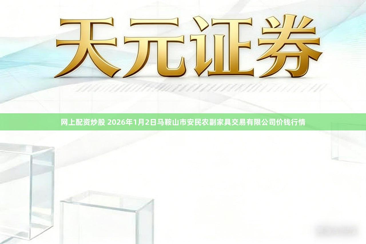 网上配资炒股 2026年1月2日马鞍山市安民农副家具交易有限公司价钱行情