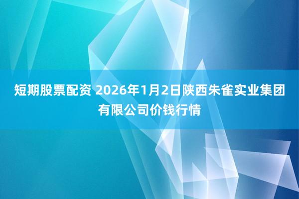 短期股票配资 2026年1月2日陕西朱雀实业集团有限公司价钱行情