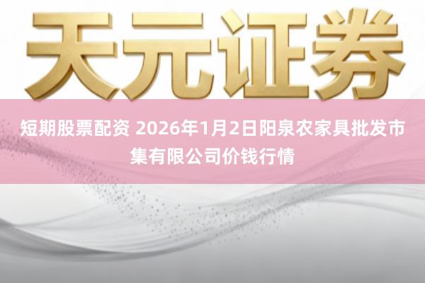 短期股票配资 2026年1月2日阳泉农家具批发市集有限公司价钱行情