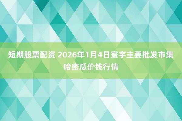 短期股票配资 2026年1月4日寰宇主要批发市集哈密瓜价钱行情