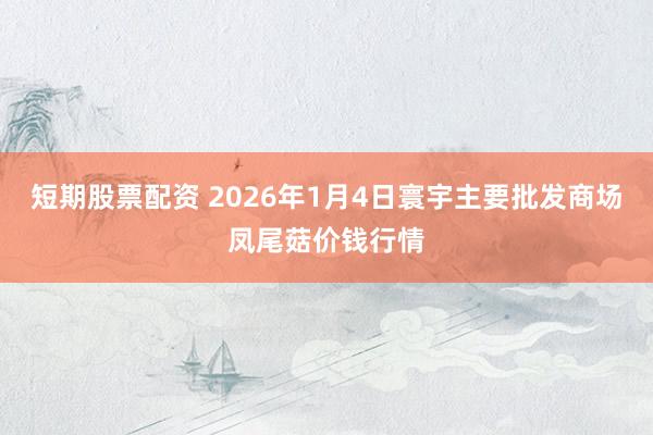 短期股票配资 2026年1月4日寰宇主要批发商场凤尾菇价钱行情