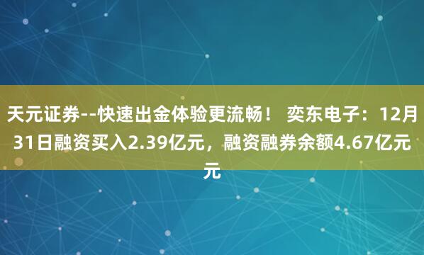 天元证券--快速出金体验更流畅！ 奕东电子：12月31日融资买入2.39亿元，融资融券余额4.67亿元