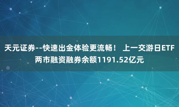 天元证券--快速出金体验更流畅！ 上一交游日ETF两市融资融券余额1191.52亿元