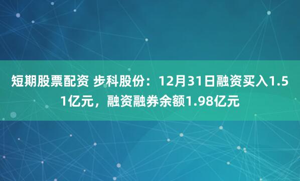 短期股票配资 步科股份：12月31日融资买入1.51亿元，融资融券余额1.98亿元