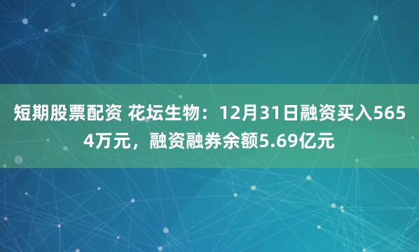 短期股票配资 花坛生物：12月31日融资买入5654万元，融资融券余额5.69亿元