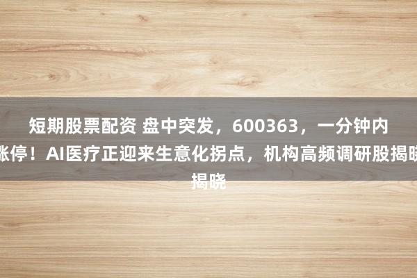 短期股票配资 盘中突发，600363，一分钟内涨停！AI医疗正迎来生意化拐点，机构高频调研股揭晓