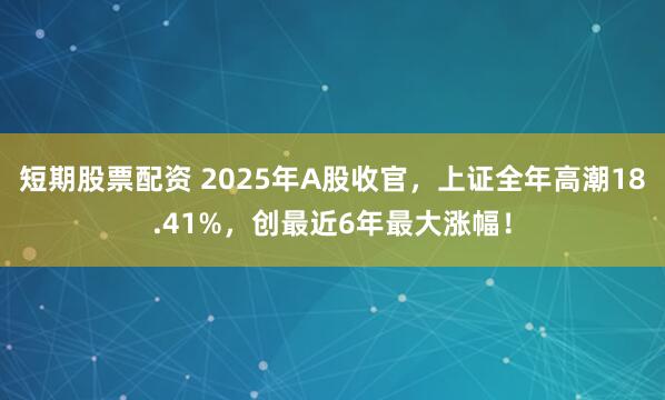 短期股票配资 2025年A股收官，上证全年高潮18.41%，创最近6年最大涨幅！