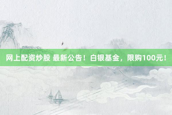 网上配资炒股 最新公告！白银基金，限购100元！