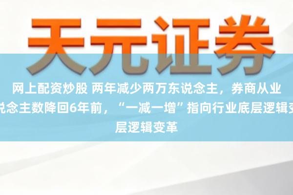 网上配资炒股 两年减少两万东说念主,券商从业东说念主数降回6年前,“一减一增”指向行业底层逻辑变革