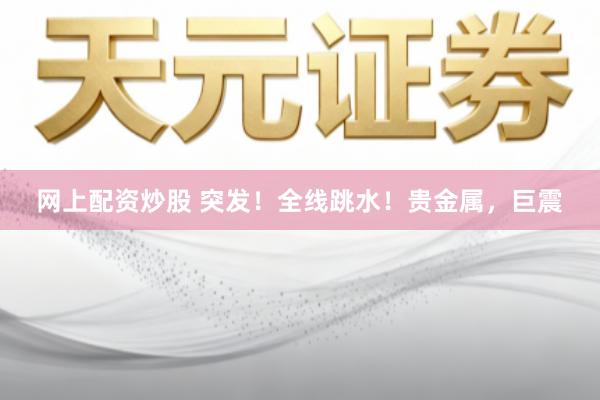 网上配资炒股 突发！全线跳水！贵金属，巨震