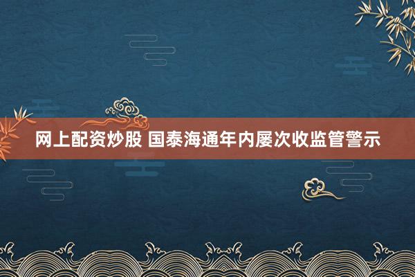 网上配资炒股 国泰海通年内屡次收监管警示