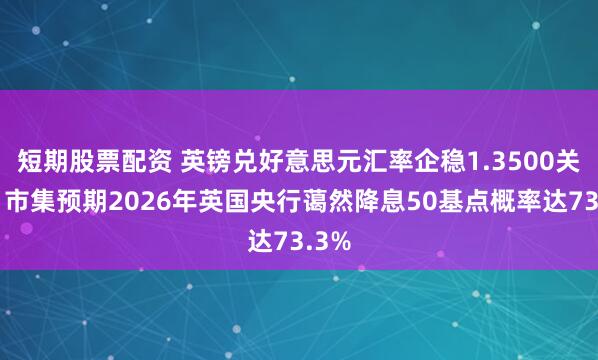 短期股票配资 英镑兑好意思元汇率企稳1.3500关隘，市集预期2026年英国央行蔼然降息50基点概率达73.3%