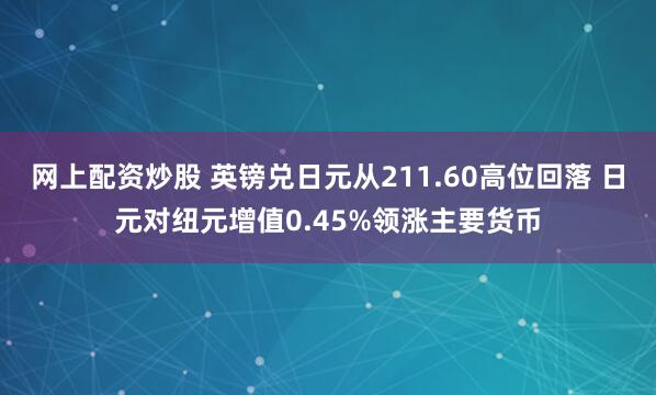 网上配资炒股 英镑兑日元从211.60高位回落 日元对纽元增值0.45%领涨主要货币