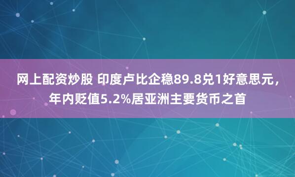 网上配资炒股 印度卢比企稳89.8兑1好意思元，年内贬值5.2%居亚洲主要货币之首