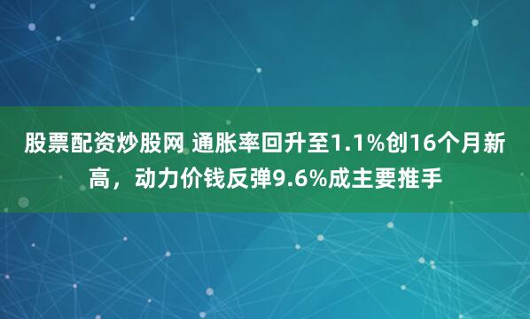 股票配资炒股网 通胀率回升至1.1%创16个月新高,动力价钱反弹9.6%成主要推手
