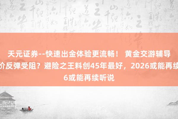 天元证券--快速出金体验更流畅！ 黄金交游辅导：金价反弹受阻？避险之王料创45年最好，2026或能再续听说