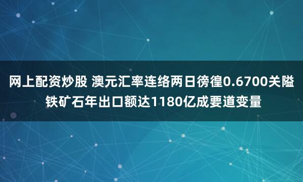 网上配资炒股 澳元汇率连络两日徬徨0.6700关隘 铁矿石年出口额达1180亿成要道变量
