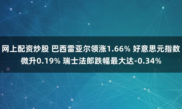 网上配资炒股 巴西雷亚尔领涨1.66% 好意思元指数微升0.19% 瑞士法郎跌幅最大达-0.34%