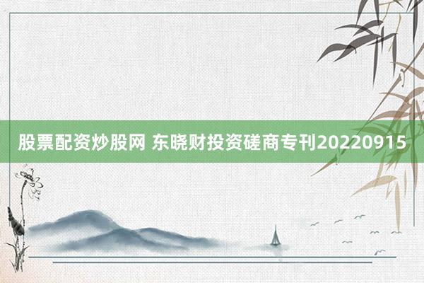 股票配资炒股网 东晓财投资磋商专刊20220915